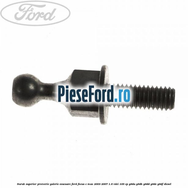 Surub superior protectie galerie evacuare Ford Focus C-Max 2003-2007 1.6 TDCi 109 cp Surub superior protectie galerie evacuare Ford Focus C-Max 2003-2007 1.6 TDCi 109 cp G8DA, G8DB, G8DD, G8DE, G8DF diesel