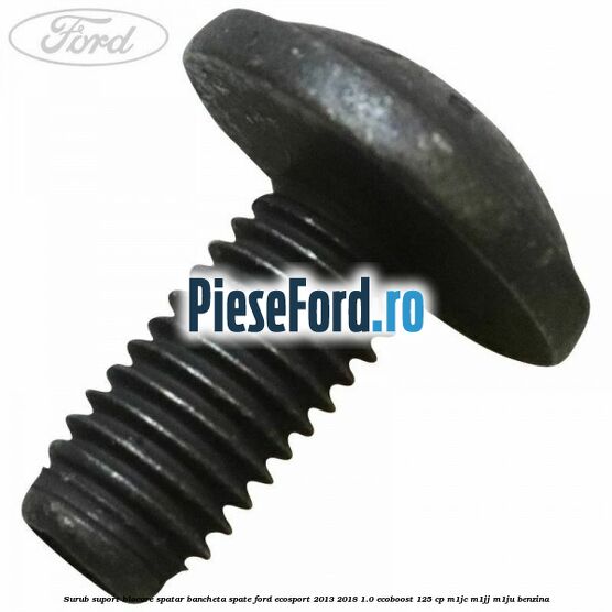 Surub suport blocare spatar bancheta spate Ford EcoSport 2013-2018 1.0 EcoBoost 125 cp Surub suport blocare spatar bancheta spate Ford EcoSport 2013-2018 1.0 EcoBoost 125 cp M1JC, M1JJ, M1JU benzina