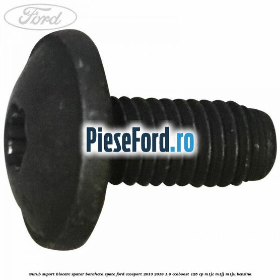 Surub suport blocare spatar bancheta spate Ford EcoSport 2013-2018 1.0 EcoBoost 125 cp Surub suport blocare spatar bancheta spate Ford EcoSport 2013-2018 1.0 EcoBoost 125 cp M1JC, M1JJ, M1JU benzina