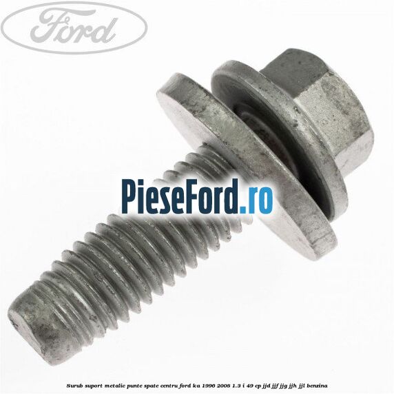 Surub suport metalic punte spate centru Ford Ka 1996-2008 1.3 i 49 cp JJD, JJF, JJG, JJH, JJL benzina