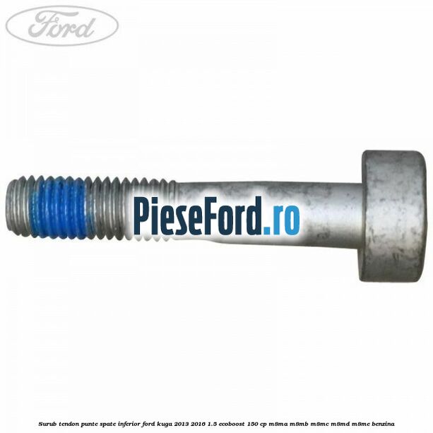 Surub tendon punte spate inferior Ford Kuga 2013-2016 1.5 EcoBoost 150 cp Surub tendon punte spate inferior Ford Kuga 2013-2016 1.5 EcoBoost 150 cp M8MA, M8MB, M8MC, M8MD, M8ME benzina