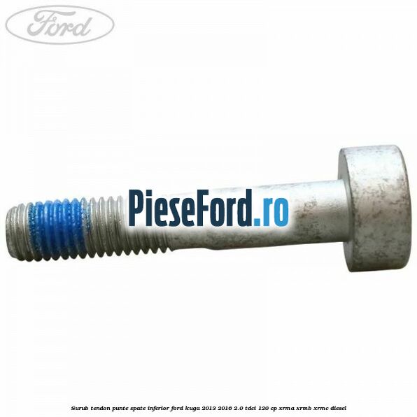 Surub tendon punte spate inferior Ford Kuga 2013-2016 2.0 TDCi 120 cp XRMA, XRMB, XRMC diesel
