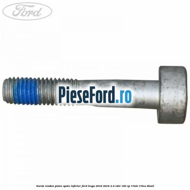 Surub tendon punte spate inferior Ford Kuga 2016-2018 2.0 TDCi 150 cp Surub tendon punte spate inferior Ford Kuga 2016-2018 2.0 TDCi 150 cp T7MB, T7MA diesel
