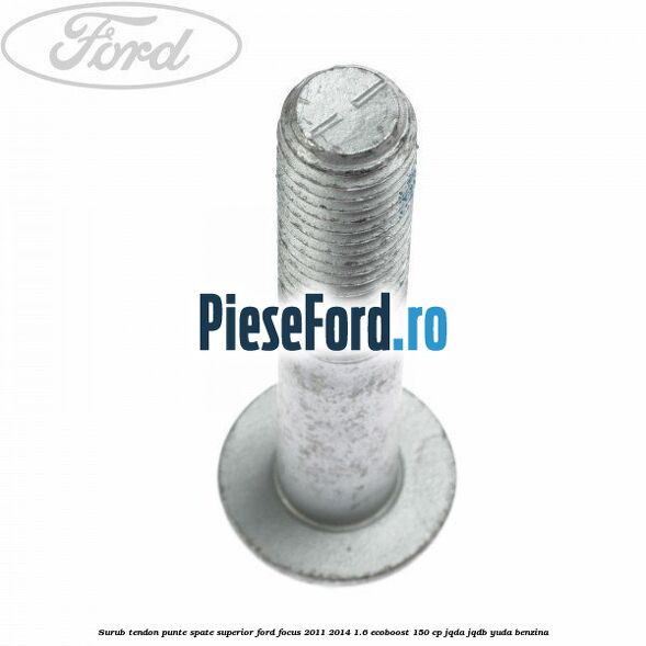 Surub tendon punte spate superior Ford Focus 2011-2014 1.6 EcoBoost 150 cp JQDA, JQDB, YUDA benzina