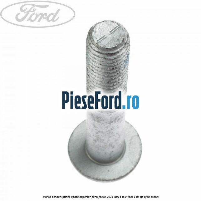 Surub tendon punte spate superior Ford Focus 2011-2014 2.0 TDCi 140 cp UFDB diesel