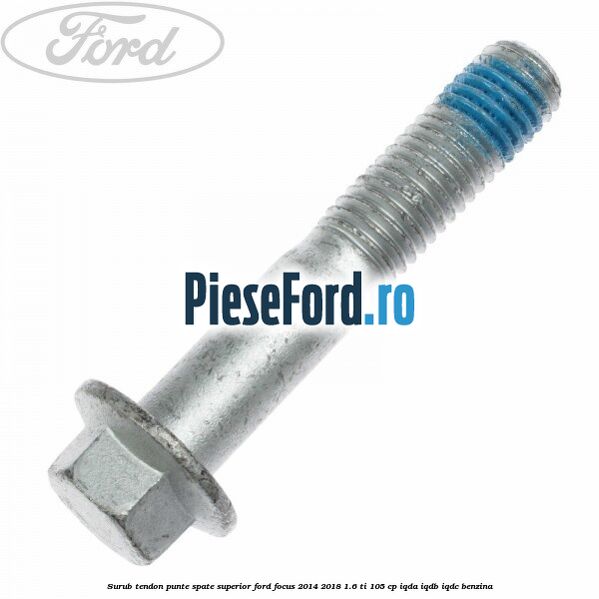 Surub tendon punte spate superior Ford Focus 2014-2018 1.6 Ti 105 cp IQDA, IQDB, IQDC benzina