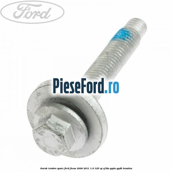 Surub tendon spate Ford Focus 2008-2011 1.8 125 cp Q7DA, QQDA, QQDB benzina