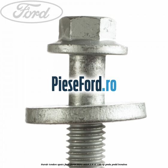 Surub tendon spate Ford Focus 2011-2014 1.6 Ti 125 cp PNDA, PNDD benzina