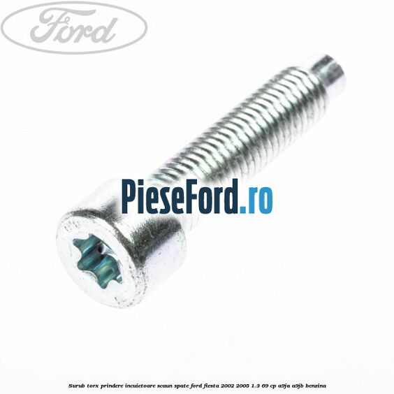 Surub torx prindere incuietoare scaun spate Ford Fiesta 2002-2005 1.3 69 cp Surub torx prindere incuietoare scaun spate Ford Fiesta 2002-2005 1.3 69 cp A9JA, A9JB benzina