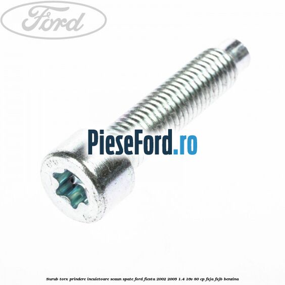 Surub torx prindere incuietoare scaun spate Ford Fiesta 2002-2005 1.4 16V 80 cp FXJA, FXJB benzina