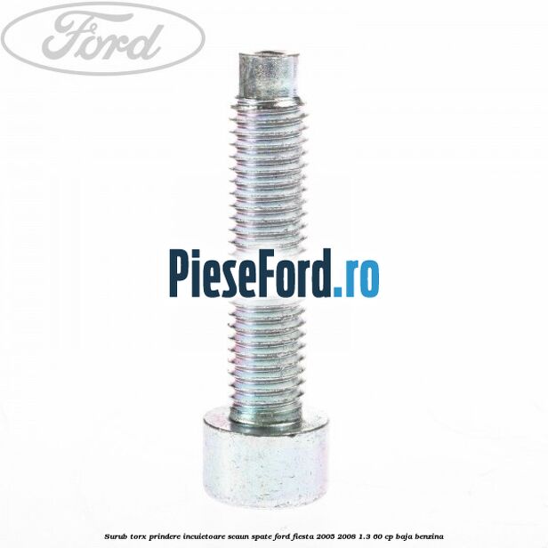 Surub torx prindere incuietoare scaun spate Ford Fiesta 2005-2008 1.3 60 cp BAJA benzina