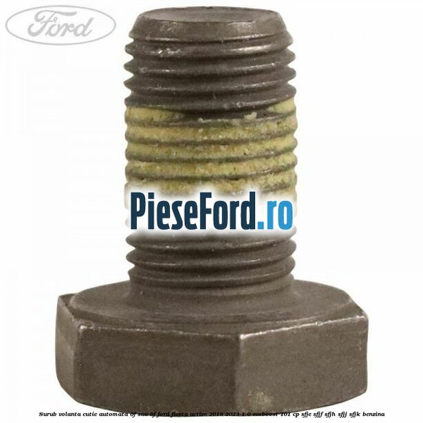 Surub volanta cutie automata 6F sau 8F Ford Fiesta Active 2018-2023 1.0 EcoBoost 101 cp Surub volanta cutie automata 6F sau 8F Ford Fiesta Active 2018-2023 1.0 EcoBoost 101 cp SFJE, SFJF, SFJH, SFJJ, SFJK benzina