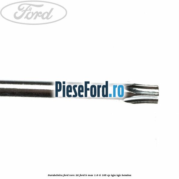 Surubelnita Ford torx 20 Ford B-Max 1.6 Ti 105 cp IQJA, IQJC benzina