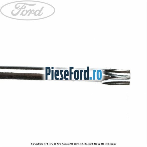 Surubelnita Ford torx 20 Ford Fiesta 1996-2001 1.6 16V Sport 103 cp L1T, L1V benzina