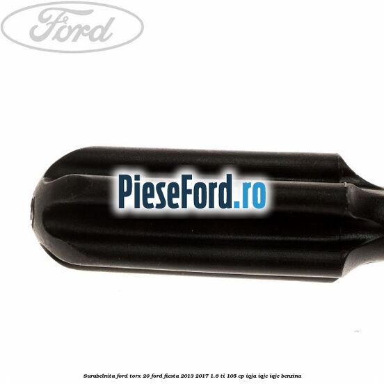 Surubelnita Ford torx 20 Ford Fiesta 2013-2017 1.6 Ti 105 cp IQJA, IQJC, IQJE benzina