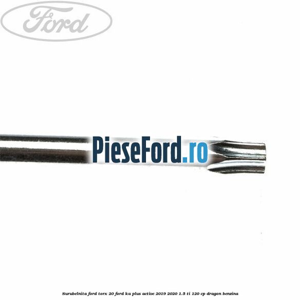 Surubelnita Ford torx 20 Ford Ka plus Active 2019-2020 1.5 Ti 120 cp dragon benzina