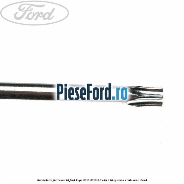 Surubelnita Ford torx 20 Ford Kuga 2013-2016 2.0 TDCi 120 cp XRMA, XRMB, XRMC diesel