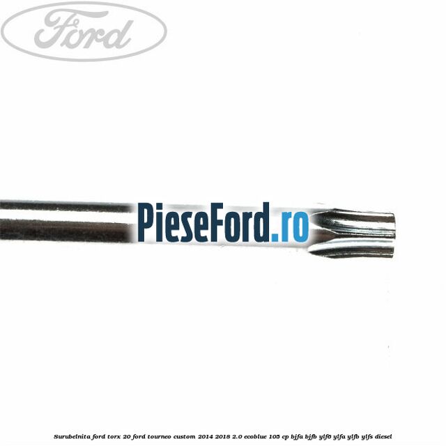 Surubelnita Ford torx 20 Ford Tourneo Custom 2014-2018 2.0 EcoBlue 105 cp BJFA, BJFB, YLF6, YLFA, YLFB, YLFS diesel