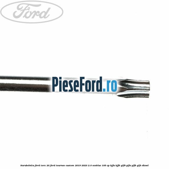 Surubelnita Ford torx 20 Ford Tourneo Custom 2019-2023 2.0 EcoBlue 105 cp BJFA, BJFB, YLF6, YLFA, YLFB, YLFS diesel