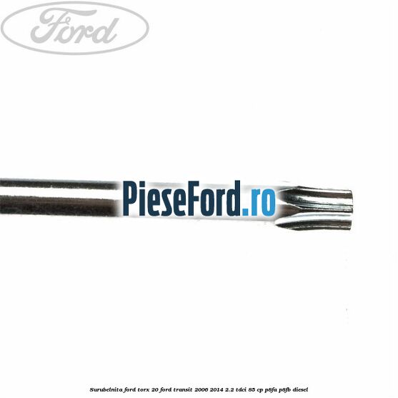 Surubelnita Ford torx 20 Ford Transit 2006-2014 2.2 TDCi 85 cp P8FA, P8FB diesel