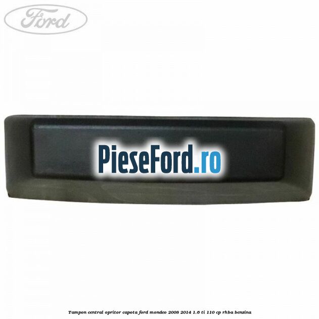 Tampon central opritor capota Ford Mondeo 2008-2014 1.6 Ti 110 cp Tampon central opritor capota Ford Mondeo 2008-2014 1.6 Ti 110 cp RHBA benzina