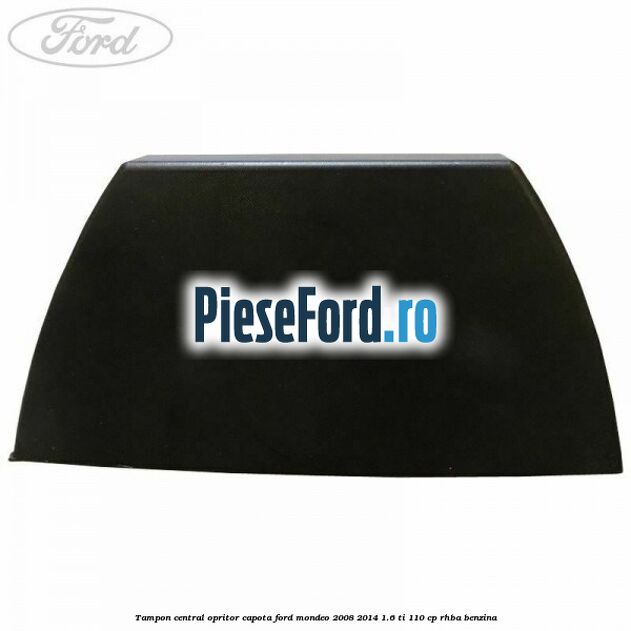 Tampon central opritor capota Ford Mondeo 2008-2014 1.6 Ti 110 cp Tampon central opritor capota Ford Mondeo 2008-2014 1.6 Ti 110 cp RHBA benzina