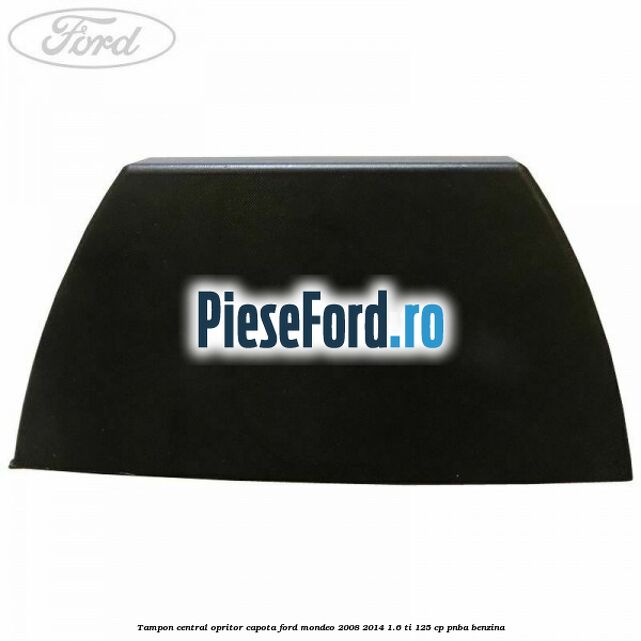 Tampon central opritor capota Ford Mondeo 2008-2014 1.6 Ti 125 cp Tampon central opritor capota Ford Mondeo 2008-2014 1.6 Ti 125 cp PNBA benzina