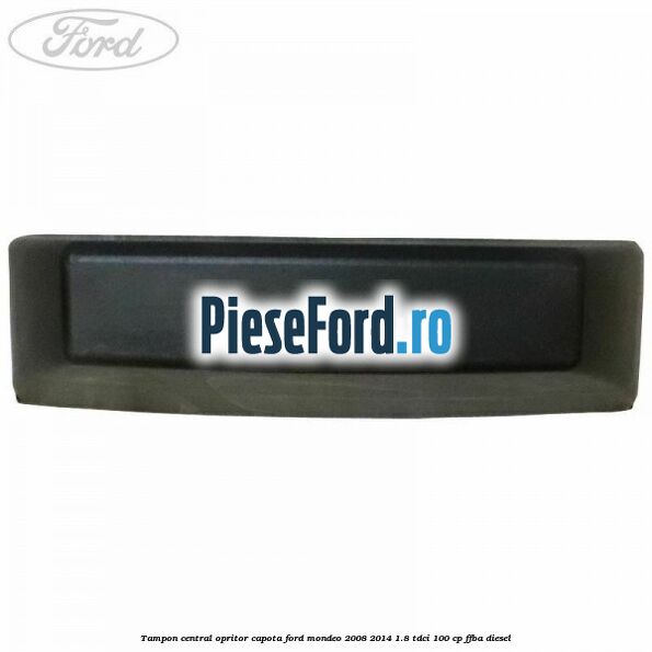 Tampon central opritor capota Ford Mondeo 2008-2014 1.8 TDCi 100 cp Tampon central opritor capota Ford Mondeo 2008-2014 1.8 TDCi 100 cp FFBA diesel