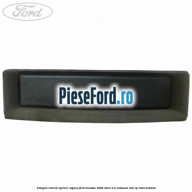 Tampon central opritor capota Ford Mondeo 2008-2014 2.0 EcoBoost 203 cp Tampon central opritor capota Ford Mondeo 2008-2014 2.0 EcoBoost 203 cp TNBA benzina