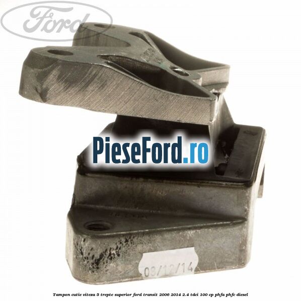 Tampon cutie viteza 5 trepte superior Ford Transit 2006-2014 2.4 TDCi 100 cp Tampon cutie viteza 5 trepte superior Ford Transit 2006-2014 2.4 TDCi 100 cp PHFA, PHFC diesel