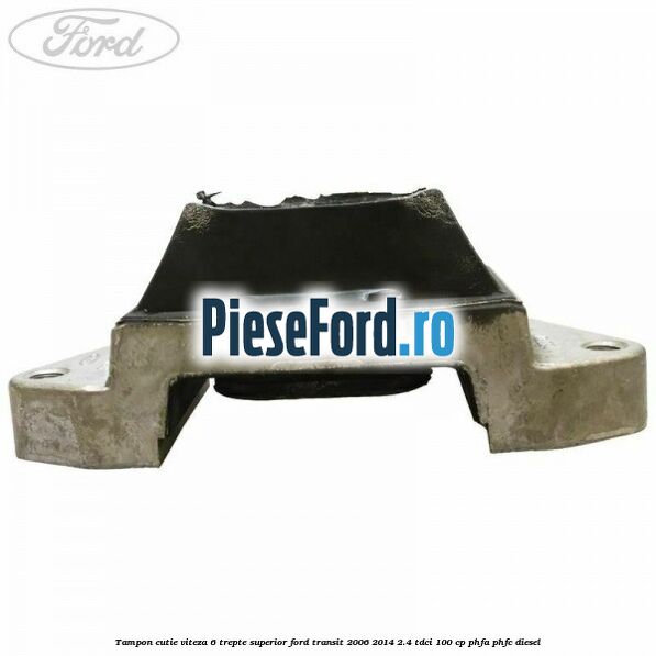 Tampon cutie viteza 6 trepte superior Ford Transit 2006-2014 2.4 TDCi 100 cp Tampon cutie viteza 6 trepte superior Ford Transit 2006-2014 2.4 TDCi 100 cp PHFA, PHFC diesel