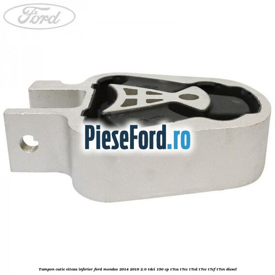 Tampon cutie viteza inferior Ford Mondeo 2014-2018 2.0 TDCi 150 cp Tampon cutie viteza inferior Ford Mondeo 2014-2018 2.0 TDCi 150 cp T7CA, T7CC, T7CD, T7CE, T7CF, T7CN diesel