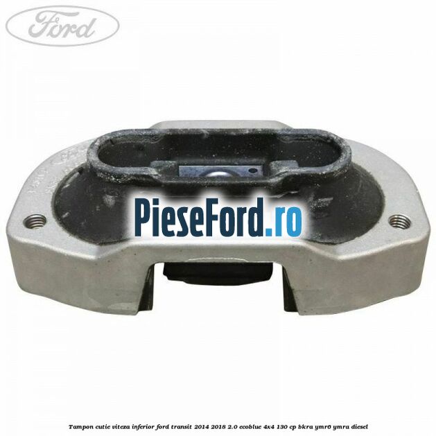 Tampon cutie viteza inferior Ford Transit 2014-2018 2.0 EcoBlue 4x4 130 cp Tampon cutie viteza inferior Ford Transit 2014-2018 2.0 EcoBlue 4x4 130 cp BKRA, YMR6, YMRA diesel