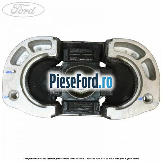 Tampon cutie viteza inferior Ford Transit 2014-2018 2.0 EcoBlue RWD 170 cp BLHA, BLRA, YNHA, YNR6 diesel