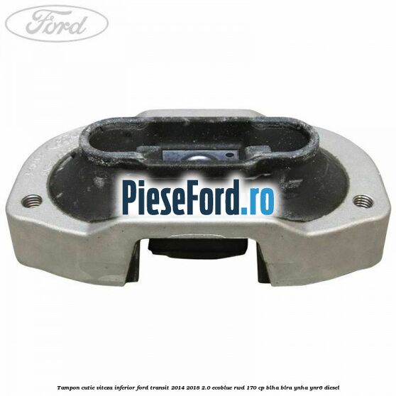 Tampon cutie viteza inferior Ford Transit 2014-2018 2.0 EcoBlue RWD 170 cp BLHA, BLRA, YNHA, YNR6 diesel