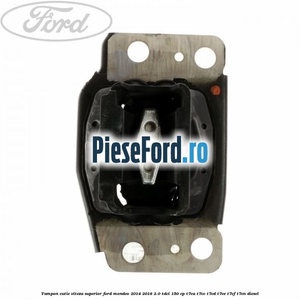 Tampon cutie viteza superior Ford Mondeo 2014-2018 2.0 TDCi 150 cp Tampon cutie viteza superior Ford Mondeo 2014-2018 2.0 TDCi 150 cp T7CA, T7CC, T7CD, T7CE, T7CF, T7CN diesel