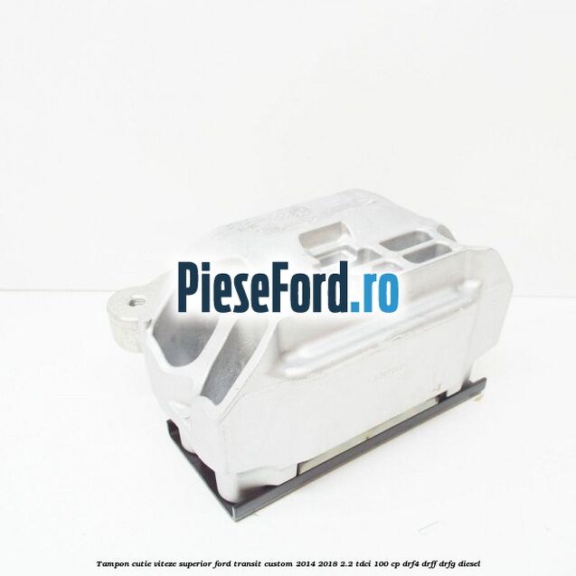 Tampon cutie viteze superior Ford Transit Custom 2014-2018 2.2 TDCi 100 cp DRF4, DRFF, DRFG diesel