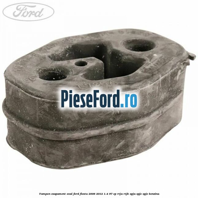 Tampon esapament oval Ford Fiesta 2008-2012 1.4 97 cp RTJA, RTJB, SPJA, SPJC, SPJE benzina