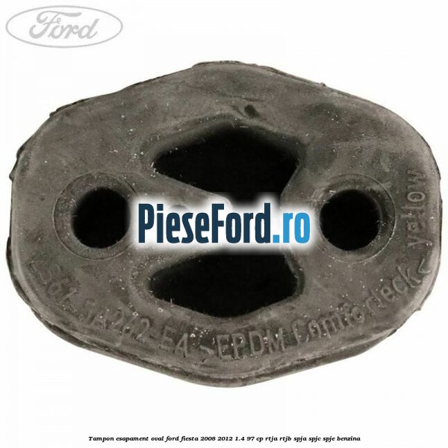 Tampon esapament oval Ford Fiesta 2008-2012 1.4 97 cp RTJA, RTJB, SPJA, SPJC, SPJE benzina