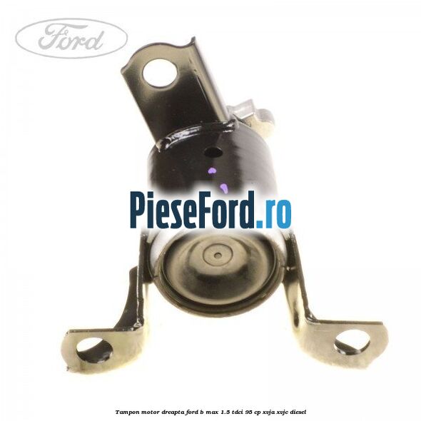 Tampon motor dreapta Ford B-Max 1.5 TDCi 95 cp XVJA, XVJC diesel
