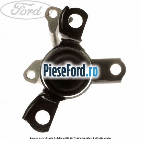 Tampon motor dreapta Ford Fiesta 2013-2017 1.25 60 cp STJA, STJB, STJC, STJD benzina