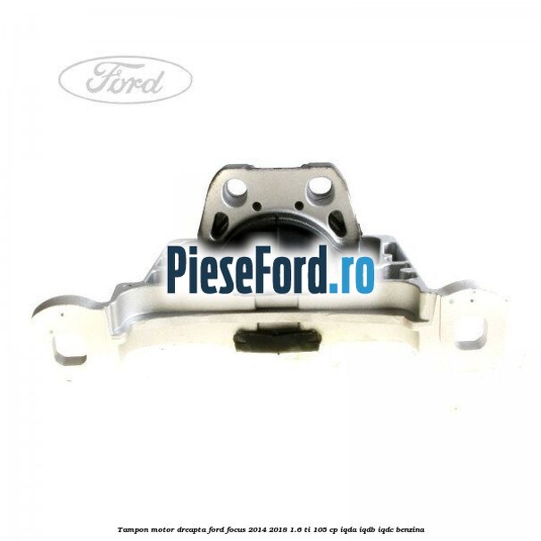 Tampon motor dreapta Ford Focus 2014-2018 1.6 Ti 105 cp IQDA, IQDB, IQDC benzina