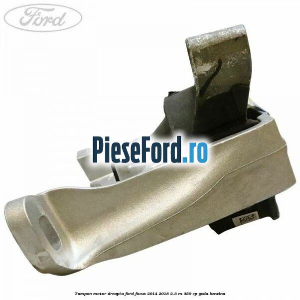 Tampon motor dreapta Ford Focus 2014-2018 2.3 RS 350 cp YVDA benzina