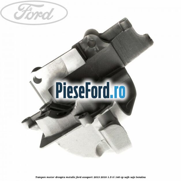 Tampon motor dreapta metalic Ford EcoSport 2013-2018 1.5 Ti 140 cp UEJB, UEJE benzina