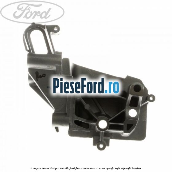 Tampon motor dreapta metalic Ford Fiesta 2008-2012 1.25 82 cp SNJA, SNJB, SNJC, SNJD benzina