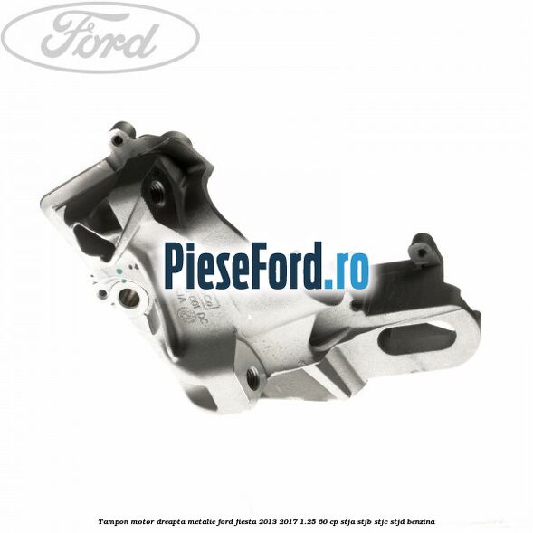 Tampon motor dreapta metalic Ford Fiesta 2013-2017 1.25 60 cp STJA, STJB, STJC, STJD benzina