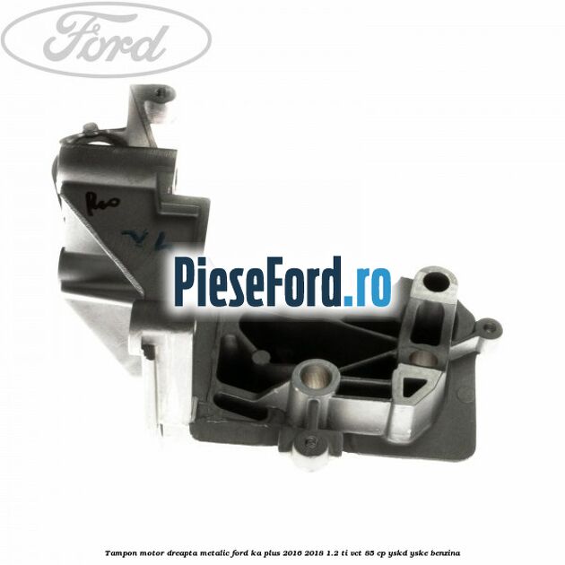 Tampon motor dreapta metalic Ford Ka plus 2016-2018 1.2 Ti-VCT 85 cp YSKD, YSKE benzina