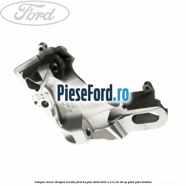 Tampon motor dreapta metalic Ford Ka plus 2016-2018 1.2 Ti-VCT 85 cp YSKD, YSKE benzina