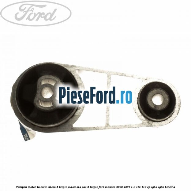 Tampon motor la cutie viteza 5 trepte automata sau 6 trepte Ford Mondeo 2000-2007 1.8 16V 110 cp CGBA, CGBB benzina