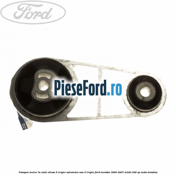 Tampon motor la cutie viteza 5 trepte automata sau 6 trepte Ford Mondeo 2000-2007 ST220 226 cp MEBA benzina